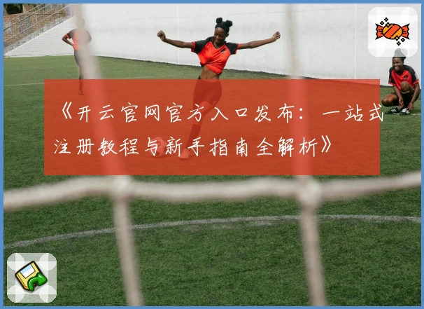 《开云官网官方入口发布：一站式注册教程与新手指南全解析》