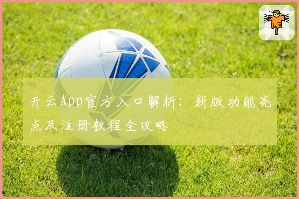开云App官方入口解析：新版功能亮点及注册教程全攻略