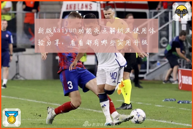 新版Kaiyun功能亮点解析及使用体验分享,看看都有哪些实用升级