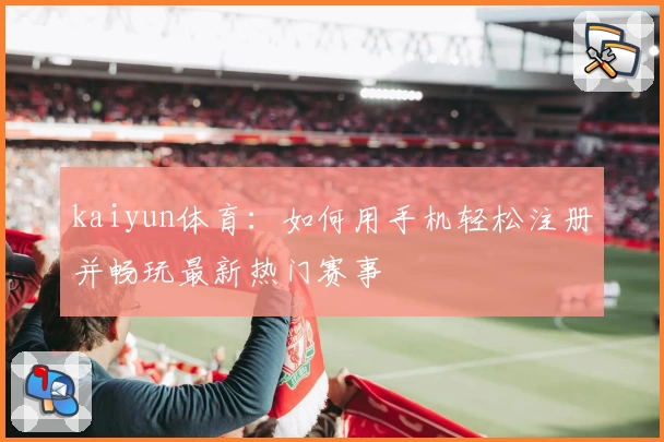 kaiyun体育：如何用手机轻松注册并畅玩最新热门赛事
