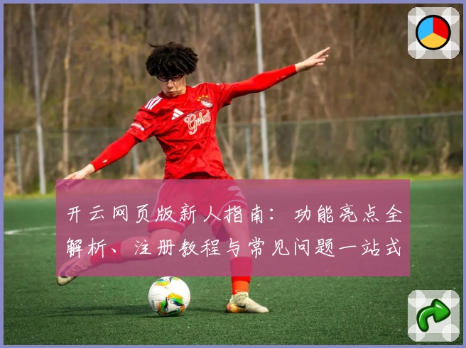 开云网页版新人指南：功能亮点全解析、注册教程与常见问题一站式解决