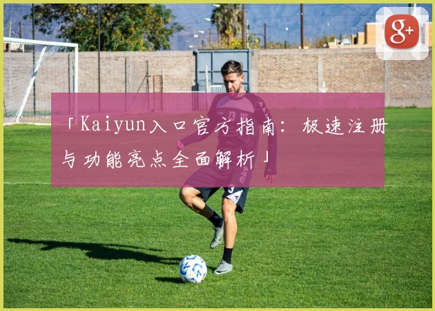「Kaiyun入口官方指南：极速注册与功能亮点全面解析」