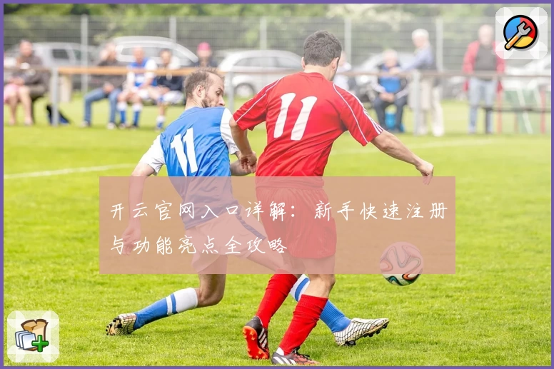 开云官网入口详解：新手快速注册与功能亮点全攻略