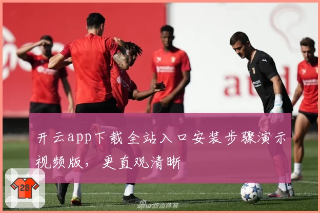 开云app下载全站入口安装步骤演示视频版，更直观清晰