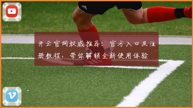 开云官网权威推荐：官方入口及注册教程，带你解锁全新使用体验