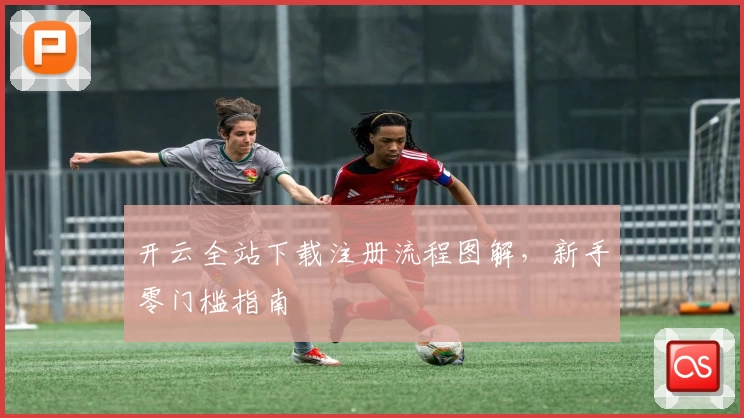 开云全站下载注册流程图解，新手零门槛指南