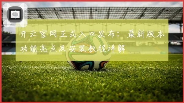 开云官网正式入口发布:最新版本功能亮点及安装教程详解