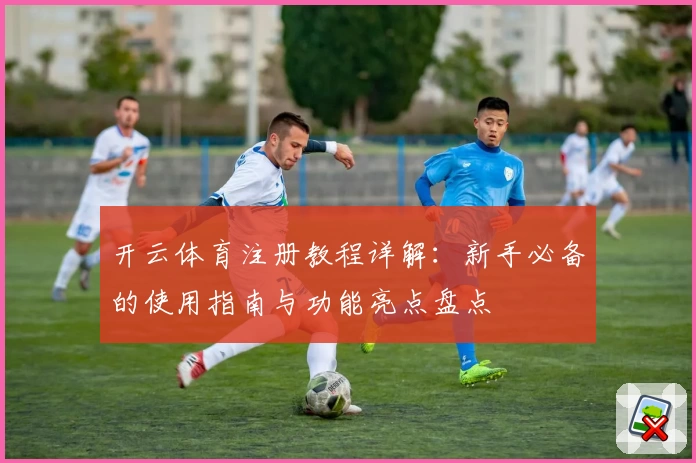 开云体育注册教程详解：新手必备的使用指南与功能亮点盘点