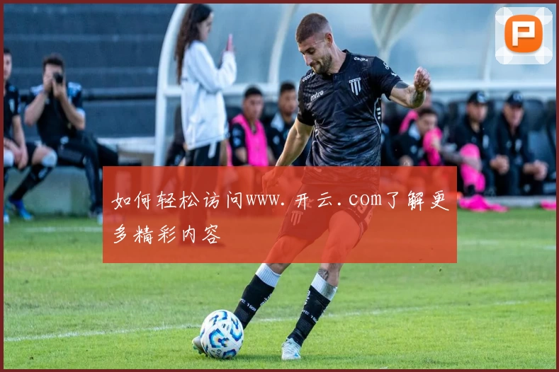 如何轻松访问www.开云.com了解更多精彩内容