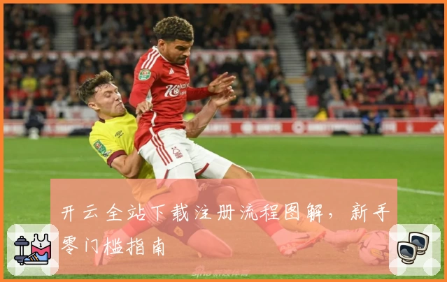 开云全站下载注册流程图解，新手零门槛指南