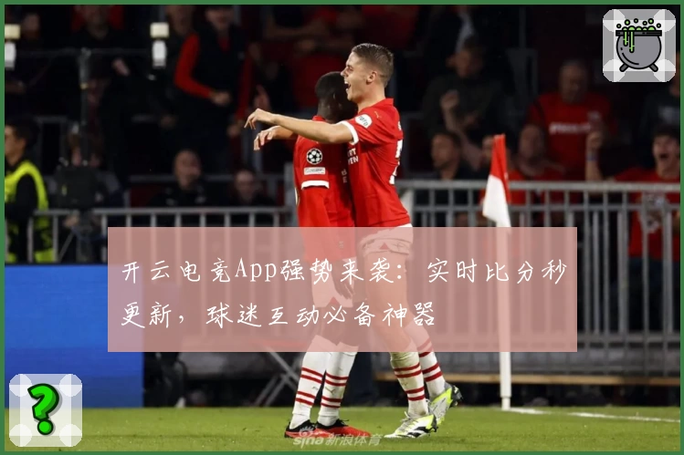 开云电竞App强势来袭：实时比分秒更新，球迷互动必备神器