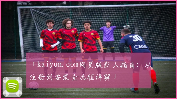 「kaiyun.com网页版新人指南:从注册到安装全流程详解」