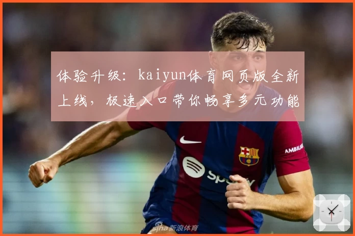 体验升级：kaiyun体育网页版全新上线，极速入口带你畅享多元功能