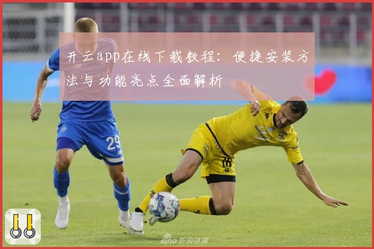 开云app在线下载教程：便捷安装方法与功能亮点全面解析