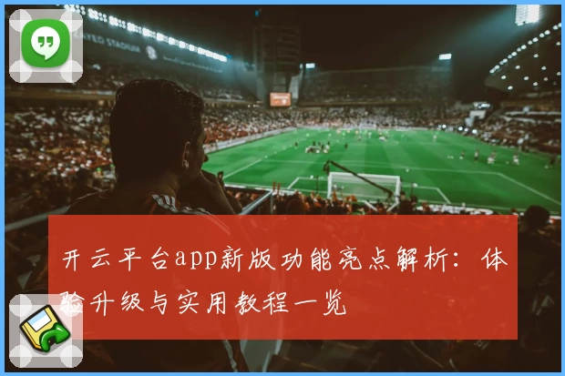 开云平台app新版功能亮点解析：体验升级与实用教程一览